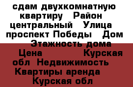 сдам двухкомнатную квартиру › Район ­ центральный › Улица ­ проспект Победы › Дом ­ 28 › Этажность дома ­ 17 › Цена ­ 23 000 - Курская обл. Недвижимость » Квартиры аренда   . Курская обл.